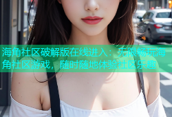 海角社区破解版在线进入：无限畅玩海角社区游戏，随时随地体验社区乐趣