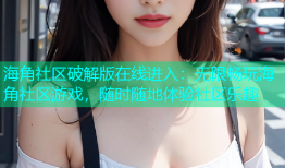 海角社区破解版在线进入：无限畅玩海角社区游戏，随时随地体验社区乐趣