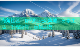 海角社区：你的社交聚集地，分享生活，发现新知，连接朋友