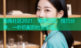 海角社区2021：情感交流、技巧分享，一秒匹配的社交乐园