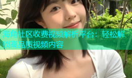 海角社区收费视频解析平台：轻松解锁高品质视频内容