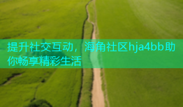 提升社交互动，海角社区hja4bb助你畅享精彩生活
