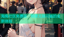 海角社区免费版：探索无限可能的全新体验