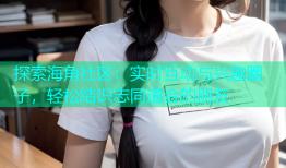 探索海角社区：实时互动与兴趣圈子，轻松结识志同道合的朋友