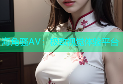 海角骚AV：极致视觉体验平台