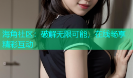 海角社区：破解无限可能，在线畅享精彩互动