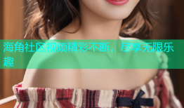 海角社区视频精彩不断，尽享无限乐趣