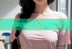 HJ6AC海角论坛：快速交友社区
