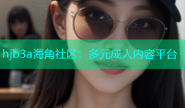 hjb3a海角社区：多元成人内容平台