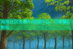 海角社区免费Av视频平台，尽享精彩影视