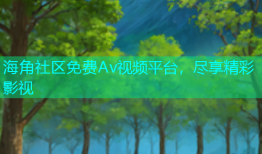 海角社区免费Av视频平台，尽享精彩影视