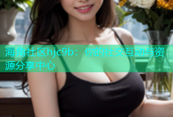 海角社区hjc9b：你的社交互动与资源分享中心