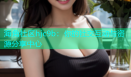 海角社区hjc9b：你的社交互动与资源分享中心