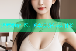 探索海角社区，畅享视频交友新体验