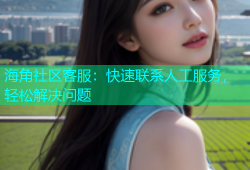 海角社区客服：快速联系人工服务，轻松解决问题