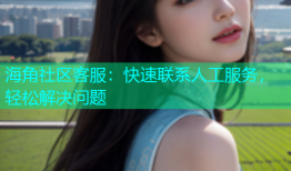 海角社区客服：快速联系人工服务，轻松解决问题