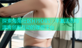 探索海角社区HJ9DB5：丰富活动与温馨邻里互动的理想平台