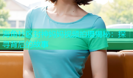 海角社区封神妈妈视频拍摄揭秘：探寻背后的故事