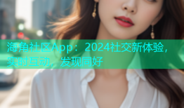 海角社区App：2024社交新体验，实时互动，发现同好