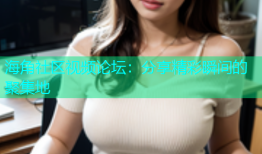 海角社区视频论坛：分享精彩瞬间的聚集地