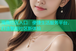 海角社区入口：便捷生活服务平台，打造智能社区新体验