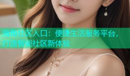 海角社区入口：便捷生活服务平台，打造智能社区新体验