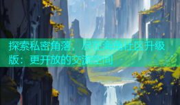 探索私密角落，尽在海角社区升级版：更开放的交流空间