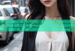 strong海角社区：社交互动，连接你我，发帖评论点赞，玩转全新社区体验-strongstrong知乎：知识问答社区，挖掘价值，构建优质内容，等你来探索-strong