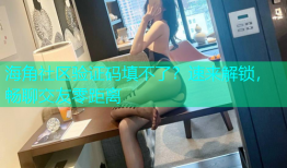 海角社区验证码填不了？速来解锁，畅聊交友零距离