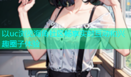 以uc浏览海角社区畅享实时互动和兴趣圈子体验