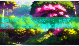 海角天涯社区：社交交友平台，分享生活动态，扩大朋友圈，打造你的脱单神器