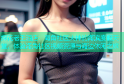 探花老王酒店：海角社区大神的海滨度假天堂，体验海角社区视频资源与海边休闲之旅