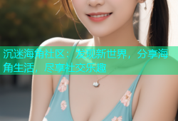 沉迷海角社区：发现新世界，分享海角生活，尽享社交乐趣