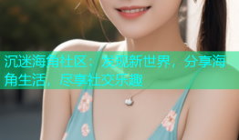 沉迷海角社区：发现新世界，分享海角生活，尽享社交乐趣