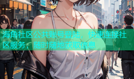 海角社区公共账号登陆，快速连接社区服务，随时随地获取信息