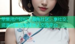 苹果用户轻松下海角社区，享社交、资源共享与全球华人交流平台