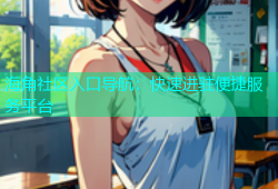 海角社区入口导航：快速进驻便捷服务平台