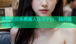 海角社区免费真人互动平台，随时随地聊天