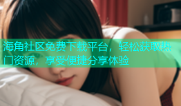海角社区免费下载平台，轻松获取热门资源，享受便捷分享体验