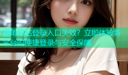 海角网站登录入口失效？立即体验新平台的便捷登录与安全保障