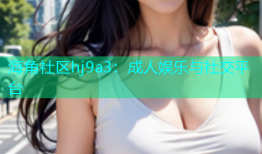 海角社区hj9a3：成人娱乐与社交平台