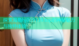 探索海角hj009139.top的神秘魅力与独特体验