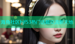 海角社区hjf53热门话题交流新天地