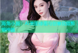 海角小颜：AI美图修图与创意视频剪辑神器