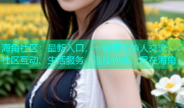 海角社区：最新入口，一键直达华人交流、社区互动、生活服务，连接你我，尽在海角