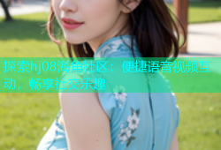 探索hj08海角社区：便捷语音视频互动，畅享社交乐趣