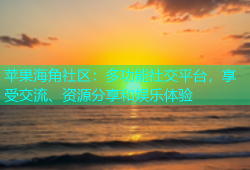 苹果海角社区：多功能社交平台，享受交流、资源分享和娱乐体验
