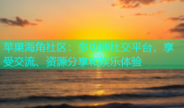 苹果海角社区：多功能社交平台，享受交流、资源分享和娱乐体验