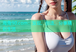 海角90.com：发现、创造、分享精彩生活