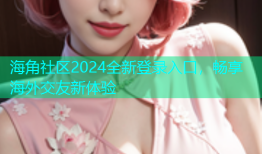 海角社区2024全新登录入口，畅享海外交友新体验